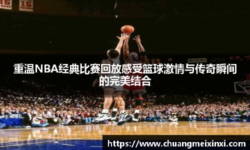 重温NBA经典比赛回放感受篮球激情与传奇瞬间的完美结合