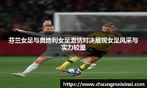 芬兰女足与奥地利女足激情对决展现女足风采与实力较量