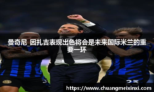 曼奇尼_因扎吉表现出色将会是未来国际米兰的重要一环